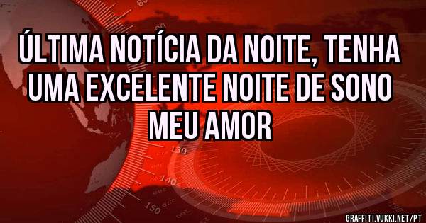 Última notícia da noite, tenha uma excelente noite de sono meu amor 