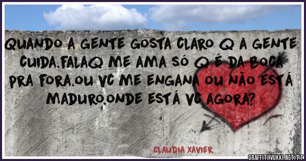 Quando a gente gosta claro q a gente cuida.falaq me ama só q é da boca pra fora.ou vc me engana ou não está maduro.onde está vc agora?