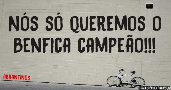 Nós só queremos o Benfica campeão!!!
