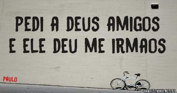 pedi a deus amigos e ele deu me irmaos