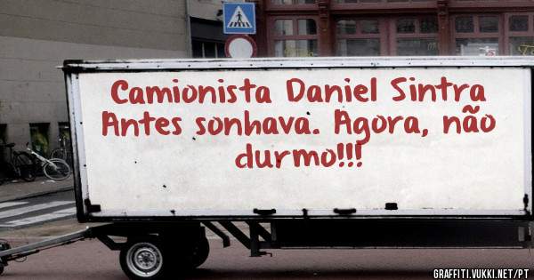 Camionista Daniel Sintra
Antes sonhava. Agora, não durmo!!!