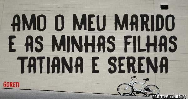 Amo o meu marido e as minhas filhas Tatiana e Serena 