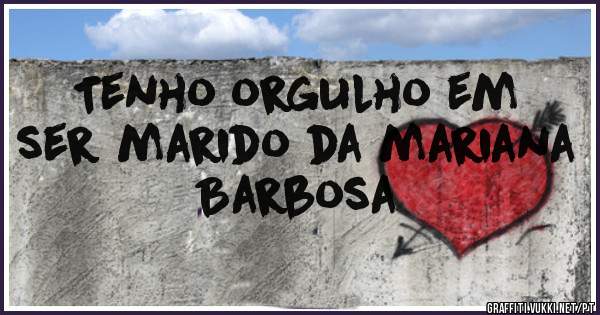 Tenho orgulho em ser marido da mariana Barbosa
