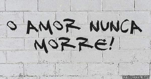 O AMOR NUNCA MORRE!