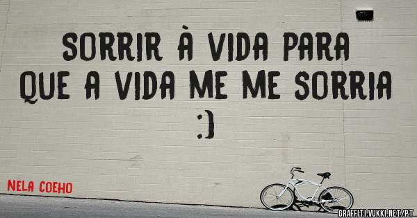 Sorrir à vida para que a vida me me sorria :) 
