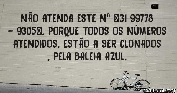   NÃO ATENDA ESTE Nº *31 99778 - 9305*, PORQUE TODOS OS NÚMEROS ATENDIDOS, ESTÃO A SER CLONADOS , PELA BALEIA AZUL.