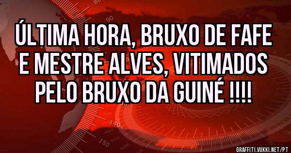 ÚLTIMA HORA, BRUXO de FAFE e MESTRE ALVES, VITIMADOS PELO BRUXO da GUINÉ !!!!