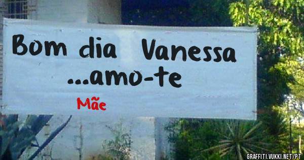 Bom dia  Vanessa ...amo-te 