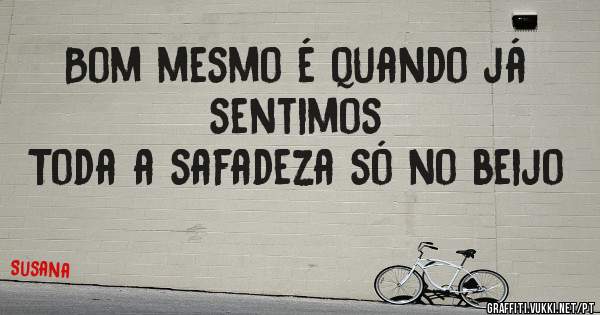 Bom mesmo é quando já sentimos
Toda a safadeza só no beijo