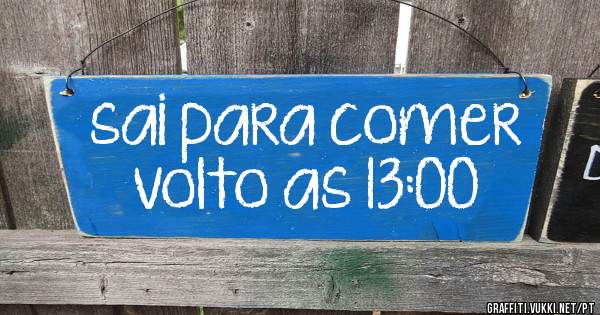 sai para comer volto as 13:00

