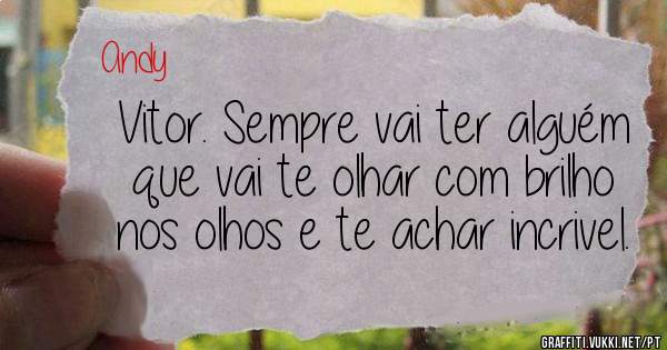 Vitor. Sempre vai ter alguém que vai te olhar com brilho nos olhos e te achar incrivel.