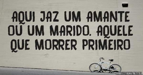 AQUI JAZ UM AMANTE OU UM MARIDO. AQUELE QUE MORRER PRIMEIRO