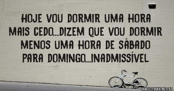 Hoje vou dormir uma hora mais cedo...dizem que vou dormir menos uma hora de sábado para domingo...inadmissível