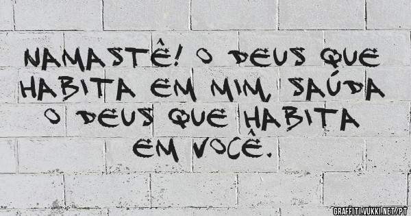 Namastê! O Deus que habita em mim, saúda o Deus que habita em você.