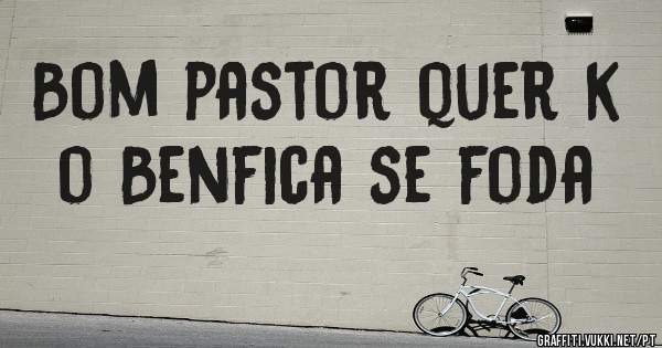 Bom pastor quer k o Benfica se foda 