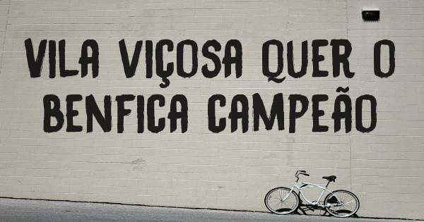 Vila viçosa quer o benfica campeão 