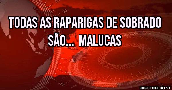 Todas as raparigas de sobrado são...  malucas
