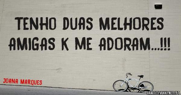 Tenho duas MELHORES AMIGAS k me ADORAM...!!! 
