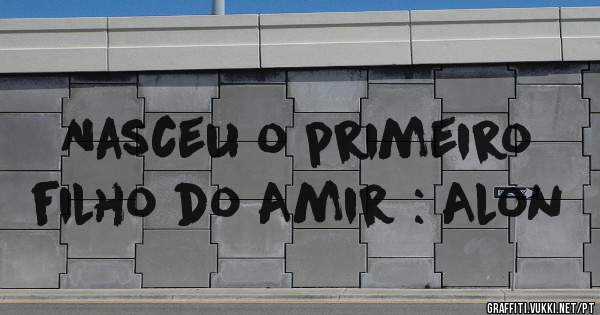 Nasceu o primeiro filho do Amir : Alon 