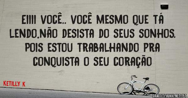Eiiii você.. você mesmo que tá lendo,não desista do seus sonhos. Pois estou trabalhando pra conquista o seu coração 