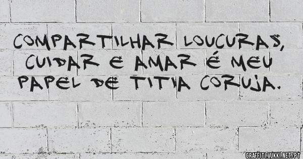 Compartilhar loucuras, cuidar e amar é meu papel de titia coruja.