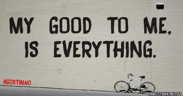 MY  GOOD  TO  ME,  IS  EVERYTHING. 