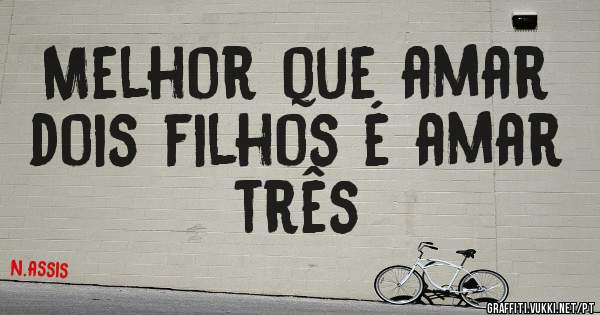 Melhor que amar dois filhos é amar três
