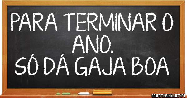 PARA TERMINAR O ANO.
SÓ DÁ GAJA BOA