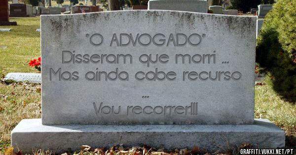 *O ADVOGADO*
Disseram que morri ... 
Mas ainda cabe recurso ... 
Vou recorrer!!!