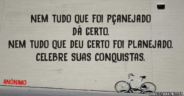 Nem tudo que foi pçanejado dá certo.
Nem tudo que deu certo foi planejado.
CELEBRE SUAS CONQUISTAS.