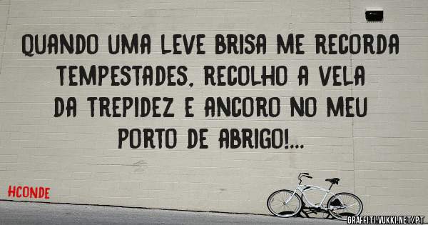 quando uma leve brisa me recorda tempestades, recolho a vela da trepidez e ancoro no meu porto de abrigo!...