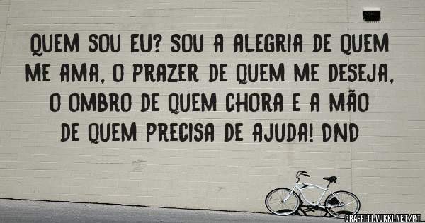 Quem sou EU? Sou a alegria de quem me ama, o prazer de quem me deseja, o ombro de quem chora e a mão de quem precisa de ajuda! DND