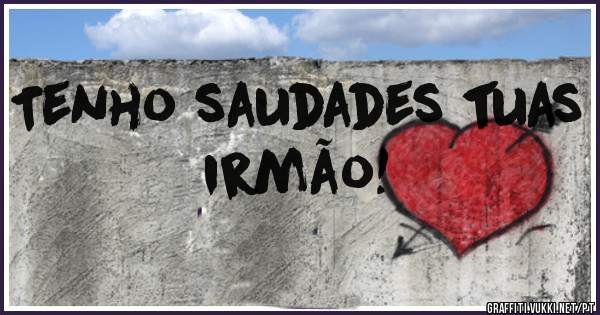 Tenho saudades tuas irmão!