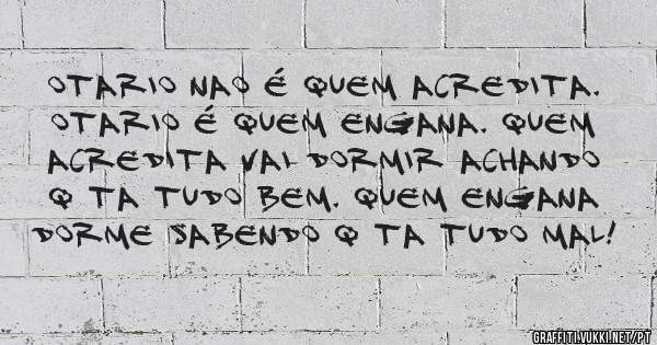 Otario nao é quem acredita. Otario é quem engana. Quem acredita vai dormir achando q ta tudo bem. Quem engana dorme SABENDO q ta tudo mal!