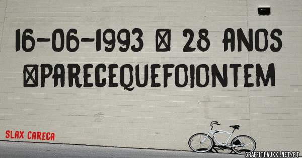 16-06-1993 = 28 anos
#parecequefoiontem