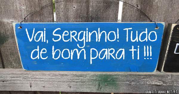 Vai, Serginho! Tudo de bom para ti !!!