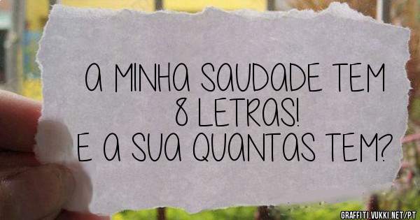 A MINHA SAUDADE TEM 8 LETRAS!
E A SUA QUANTAS TEM?