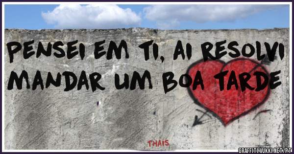 Pensei em ti, ai resolvi mandar um boa tarde 