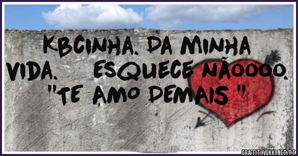Kbcinha. Da minha vida.     Esquece nãoooo.     ''TE AMO DEMAIS ''