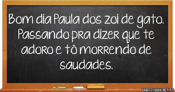 Bom dia Paula dos zoi de gato.
Passando pra dizer que te adoro e tô morrendo de saudades.