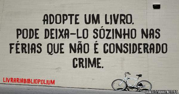 ADOPTE UM LIVRO.
Pode deixa-lo sózinho nas férias que não é considerado crime.