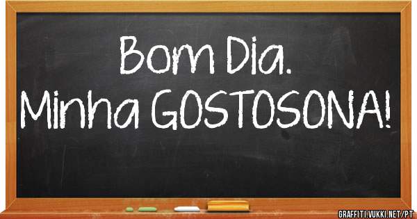 Bom Dia.
Minha GOSTOSONA!