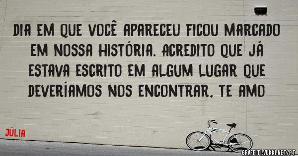dia em que você apareceu ficou marcado em nossa história. Acredito que já estava escrito em algum lugar que deveríamos nos encontrar, te amo