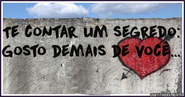 Te contar um segredo: Gosto demais de você...