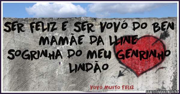 SER FELIZ E SER VOVÓ DO BEN
MAMÃE DA LLINE
SOGRINHA DO MEU GENRINHO LINDÃO 