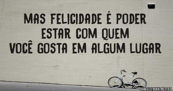 mas felicidade é poder estar com quem 
Você gosta em algum lugar