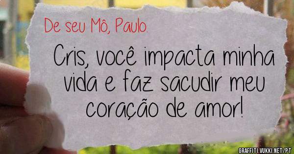 Cris, você impacta minha vida e faz sacudir meu coração de amor!