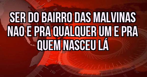 Ser do bairro das Malvinas nao e pra qualquer um e pra quem nasceu lá 