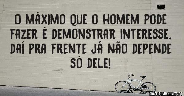 O máximo que o homem pode fazer é demonstrar interesse, daí pra frente já não depende só dele!