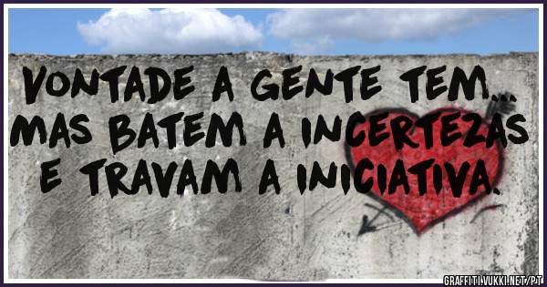 Vontade a gente tem... 
Mas batem a incertezas e travam a iniciativa.